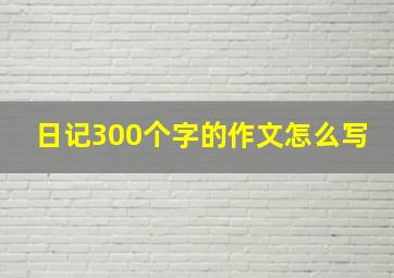 日记300个字的作文怎么写