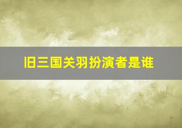 旧三国关羽扮演者是谁