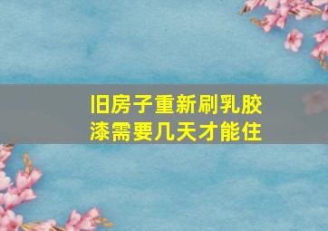 旧房子重新刷乳胶漆需要几天才能住