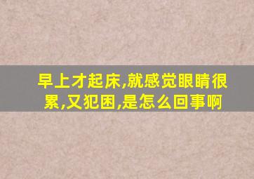 早上才起床,就感觉眼睛很累,又犯困,是怎么回事啊