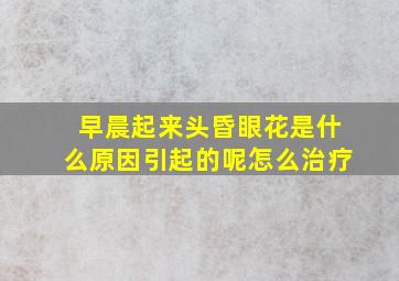 早晨起来头昏眼花是什么原因引起的呢怎么治疗