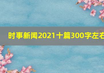 时事新闻2021十篇300字左右