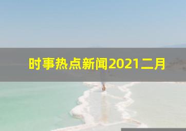 时事热点新闻2021二月