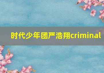 时代少年团严浩翔criminal