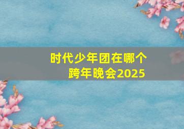 时代少年团在哪个跨年晚会2025