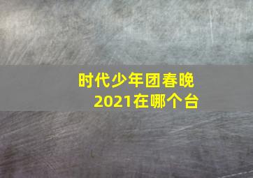 时代少年团春晚2021在哪个台