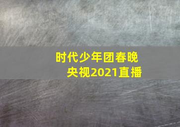 时代少年团春晚央视2021直播