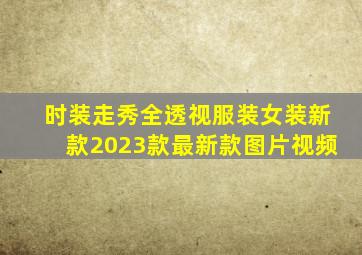 时装走秀全透视服装女装新款2023款最新款图片视频