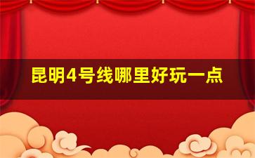 昆明4号线哪里好玩一点