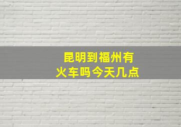 昆明到福州有火车吗今天几点