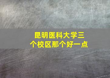 昆明医科大学三个校区那个好一点