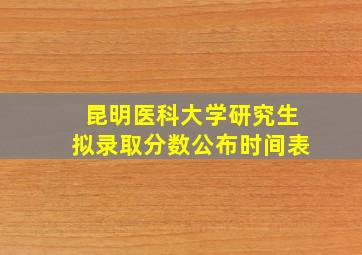 昆明医科大学研究生拟录取分数公布时间表