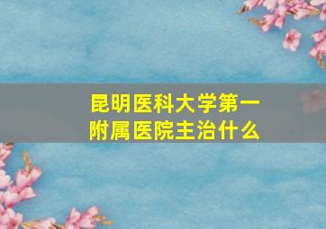 昆明医科大学第一附属医院主治什么