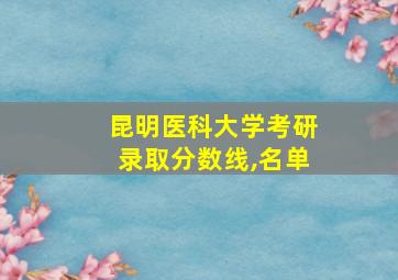 昆明医科大学考研录取分数线,名单