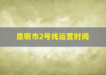 昆明市2号线运营时间