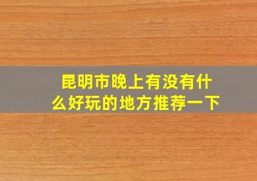 昆明市晚上有没有什么好玩的地方推荐一下