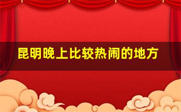 昆明晚上比较热闹的地方