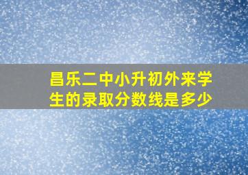 昌乐二中小升初外来学生的录取分数线是多少