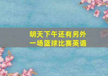 明天下午还有另外一场篮球比赛英语