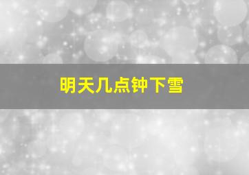 明天几点钟下雪