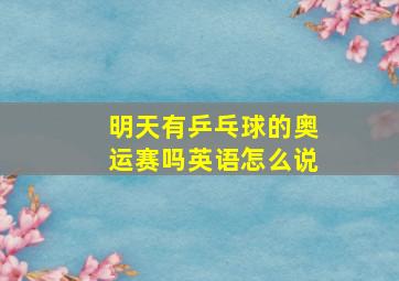 明天有乒乓球的奥运赛吗英语怎么说