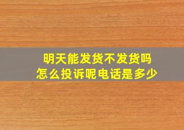 明天能发货不发货吗怎么投诉呢电话是多少