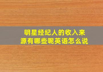 明星经纪人的收入来源有哪些呢英语怎么说