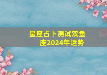 星座占卜测试双鱼座2024年运势