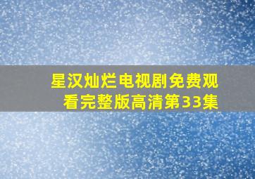 星汉灿烂电视剧免费观看完整版高清第33集