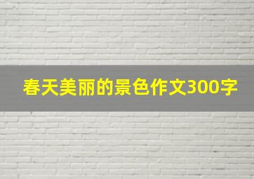 春天美丽的景色作文300字