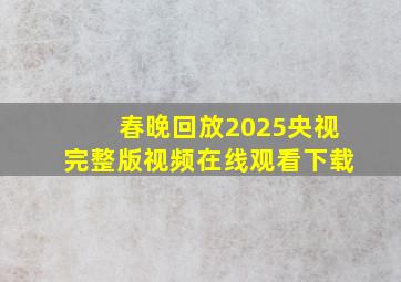 春晚回放2025央视完整版视频在线观看下载