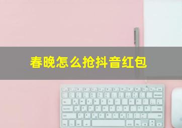 春晚怎么抢抖音红包