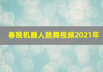 春晚机器人跳舞视频2021年