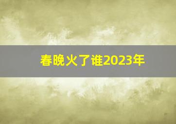 春晚火了谁2023年