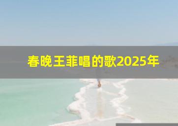 春晚王菲唱的歌2025年