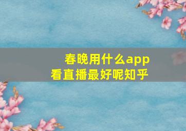 春晚用什么app看直播最好呢知乎