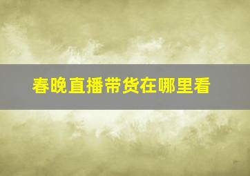 春晚直播带货在哪里看