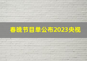 春晚节目单公布2023央视