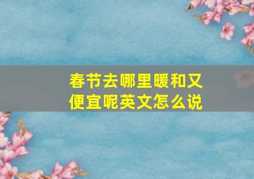 春节去哪里暖和又便宜呢英文怎么说