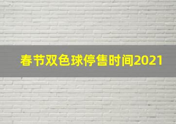 春节双色球停售时间2021