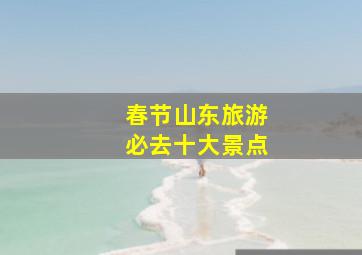 春节山东旅游必去十大景点