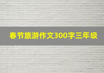 春节旅游作文300字三年级