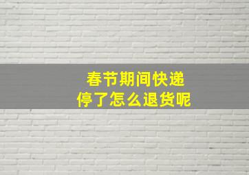 春节期间快递停了怎么退货呢