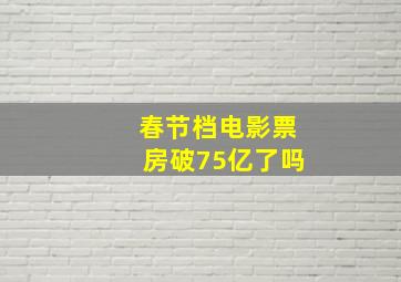 春节档电影票房破75亿了吗