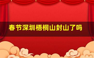 春节深圳梧桐山封山了吗