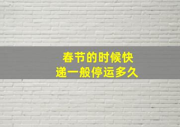 春节的时候快递一般停运多久