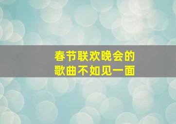 春节联欢晚会的歌曲不如见一面