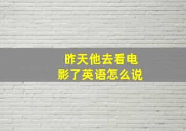 昨天他去看电影了英语怎么说