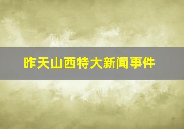 昨天山西特大新闻事件