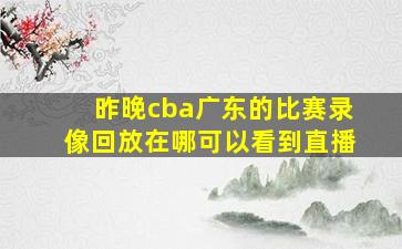 昨晚cba广东的比赛录像回放在哪可以看到直播